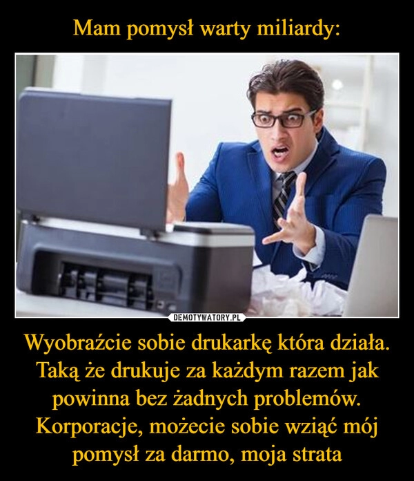 
    Mam pomysł warty miliardy: Wyobraźcie sobie drukarkę która działa. Taką że drukuje za każdym razem jak powinna bez żadnych problemów. Korporacje, możecie sobie wziąć mój pomysł za darmo, moja strata