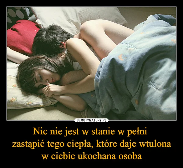 Nic nie jest w stanie w pełni zastąpić tego ciepła, które daje wtulona w ciebie ukochana osoba