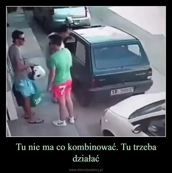 
    Tu nie ma co kombinować. Tu trzeba działać