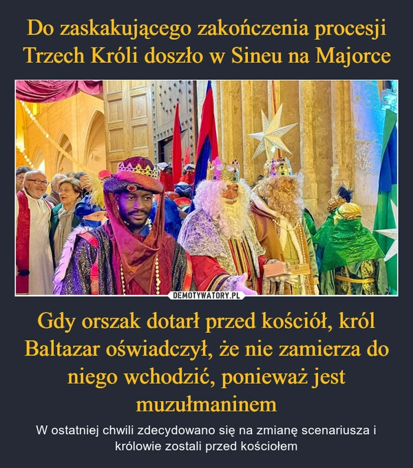 
    Do zaskakującego zakończenia procesji Trzech Króli doszło w Sineu na Majorce Gdy orszak dotarł przed kościół, król Baltazar oświadczył, że nie zamierza do niego wchodzić, ponieważ jest muzułmaninem 