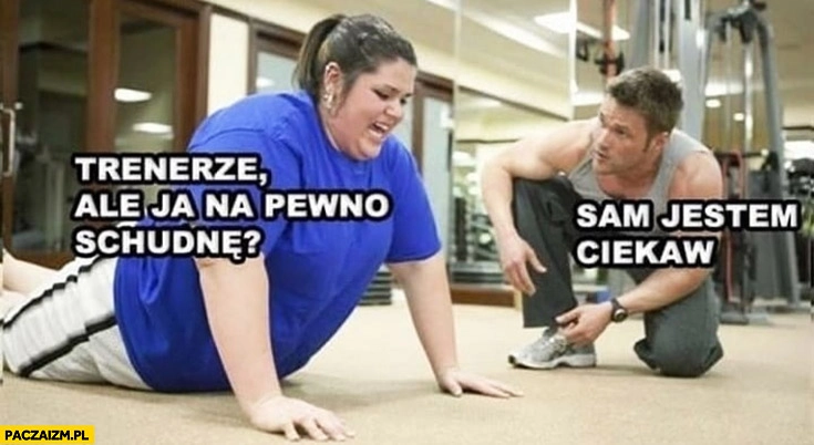 
    Trenerze, ale ja na pewno schudnę? Sam jestem ciekaw gruba laska
