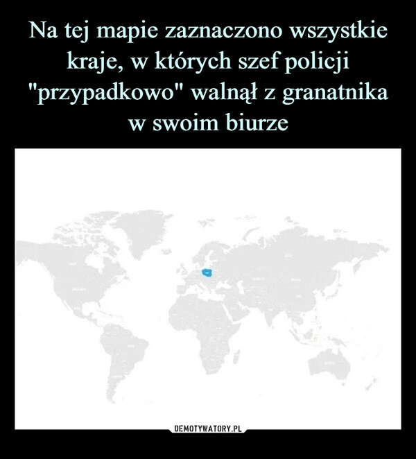 
    
Na tej mapie zaznaczono wszystkie kraje, w których szef policji "przypadkowo" walnął z granatnika w swoim biurze 