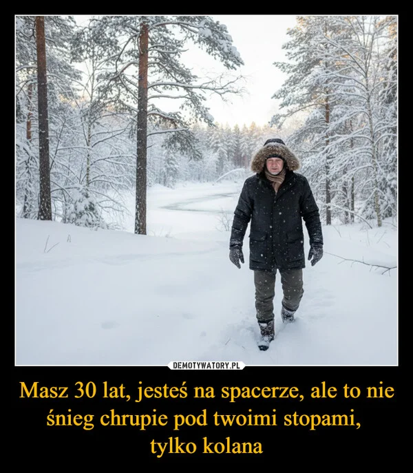 
    Masz 30 lat, jesteś na spacerze, ale to nie śnieg chrupie pod twoimi stopami, tylko kolana