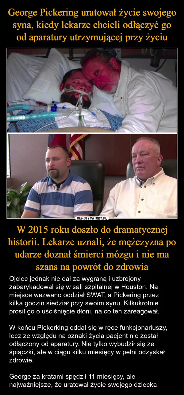 
    George Pickering uratował życie swojego syna, kiedy lekarze chcieli odłączyć go od aparatury utrzymującej przy życiu W 2015 roku doszło do dramatycznej historii. Lekarze uznali, że mężczyzna po udarze doznał śmierci mózgu i nie ma szans na powrót do zdrowia