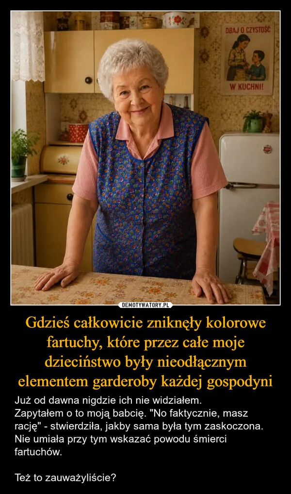 
    Gdzieś całkowicie zniknęły kolorowe fartuchy, które przez całe moje dzieciństwo były nieodłącznym elementem garderoby każdej gospodyni