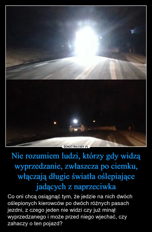 
    Nie rozumiem ludzi, którzy gdy widzą wyprzedzanie, zwłaszcza po ciemku, włączają długie światła oślepiające jadących z naprzeciwka