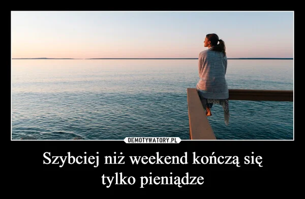 
    Szybciej niż weekend kończą się tylko pieniądze