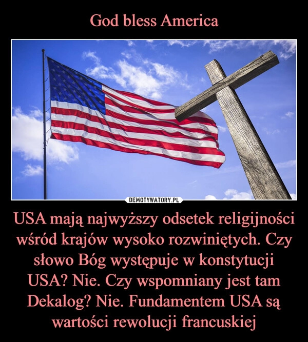 
    God bless America USA mają najwyższy odsetek religijności wśród krajów wysoko rozwiniętych. Czy słowo Bóg występuje w konstytucji USA? Nie. Czy wspomniany jest tam Dekalog? Nie. Fundamentem USA są wartości rewolucji francuskiej