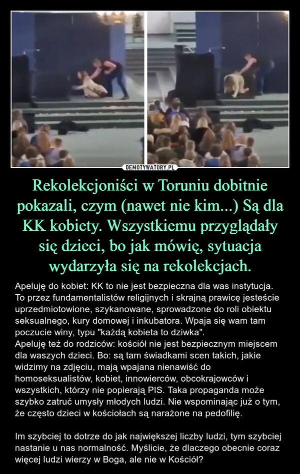 
    Rekolekcjoniści w Toruniu dobitnie pokazali, czym (nawet nie kim...) Są dla KK kobiety. Wszystkiemu przyglądały się dzieci, bo jak mówię, sytuacja wydarzyła się na rekolekcjach.