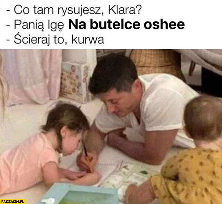 
    Lewandowski co tam rysujesz Klara? Panią Igę na butelce Oshee, ścieraj to kurna