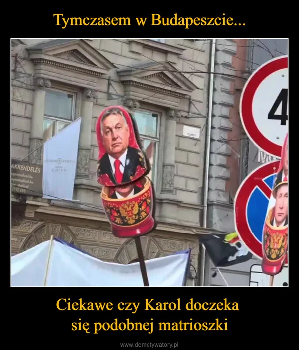 
    Tymczasem w Budapeszcie... Ciekawe czy Karol doczeka się podobnej matrioszki