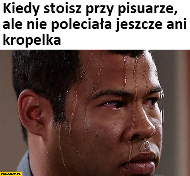 
    Kiedy stoisz przy pisuarze ale nie poleciała jeszcze ani jedna kropelka typowy facet poci się