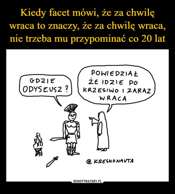 Kiedy facet mówi, że za chwilę wraca to znaczy, że za chwilę wraca, nie trzeba mu przypominać co 20 lat