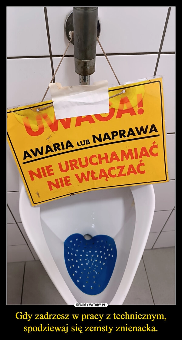 
    Gdy zadrzesz w pracy z technicznym,
spodziewaj się zemsty znienacka.