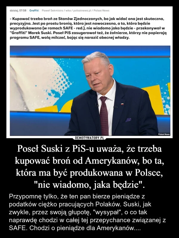 
    Poseł Suski z PiS-u uważa, że trzeba kupować broń od Amerykanów, bo ta, która ma być produkowana w Polsce, 