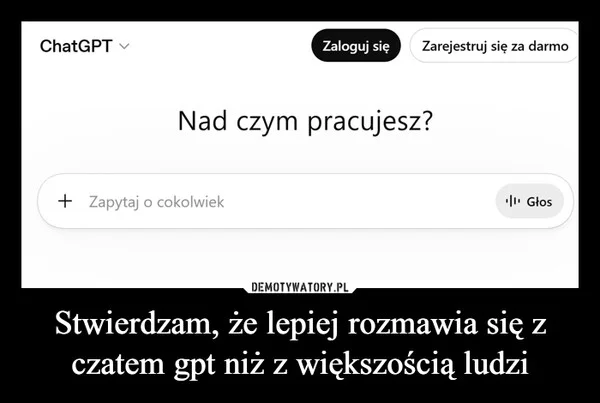 
    Stwierdzam, że lepiej rozmawia się z czatem gpt niż z większością ludzi