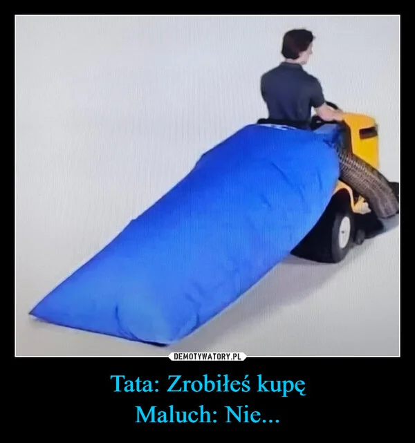 
    Tata: Zrobiłeś kupę Maluch: Nie...