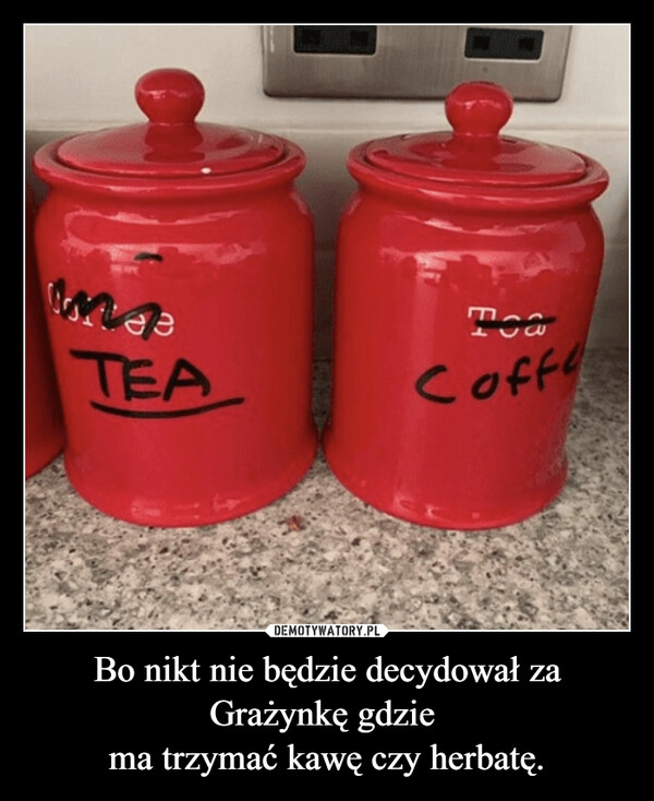 
    Bo nikt nie będzie decydował za Grażynkę gdzie 
ma trzymać kawę czy herbatę.