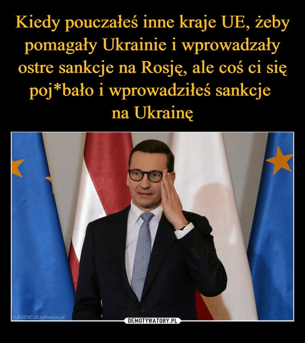 
    Kiedy pouczałeś inne kraje UE, żeby pomagały Ukrainie i wprowadzały ostre sankcje na Rosję, ale coś ci się poj*bało i wprowadziłeś sankcje 
na Ukrainę