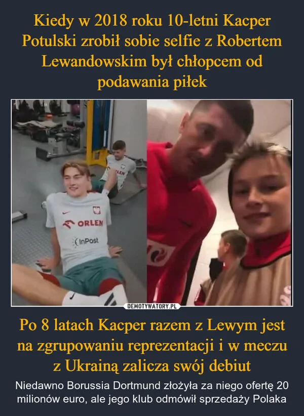 
    Kiedy w 2018 roku 10-letni Kacper Potulski zrobił sobie selfie z Robertem Lewandowskim był chłopcem od podawania piłek Po 8 latach Kacper razem z Lewym jest na zgrupowaniu reprezentacji i w meczu z Ukrainą zalicza swój debiut