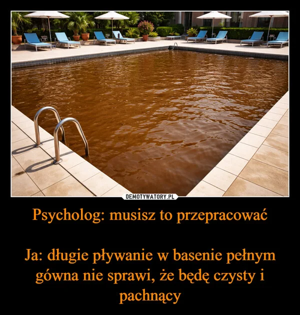 
    Psycholog: musisz to przepracować Ja: długie pływanie w basenie pełnym gówna nie sprawi, że będę czysty i pachnący