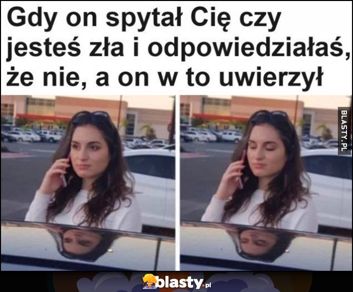 
    Gdy on spytał Cię czy jesteś zła i odpowiedziałaś że nie, a on w to uwierzył