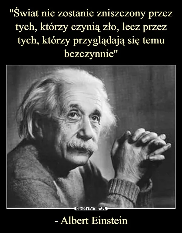 
    ''Świat nie zostanie zniszczony przez tych, którzy czynią zło, lecz przez tych, którzy przyglądają się temu bezczynnie'' - Albert Einstein