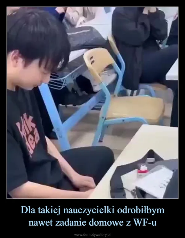 
    Dla takiej nauczycielki odrobiłbym nawet zadanie domowe z WF-u