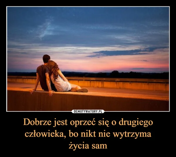 
    Dobrze jest oprzeć się o drugiego człowieka, bo nikt nie wytrzyma życia sam
