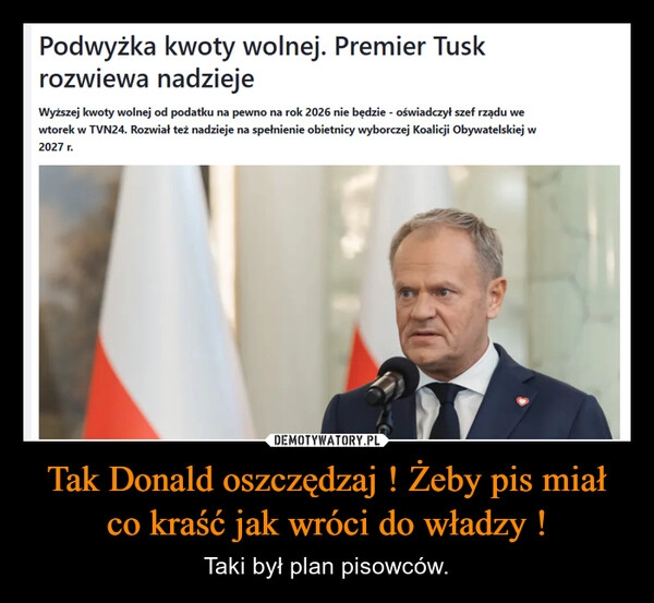 
    Tak Donald oszczędzaj ! Żeby pis miał co kraść jak wróci do władzy !