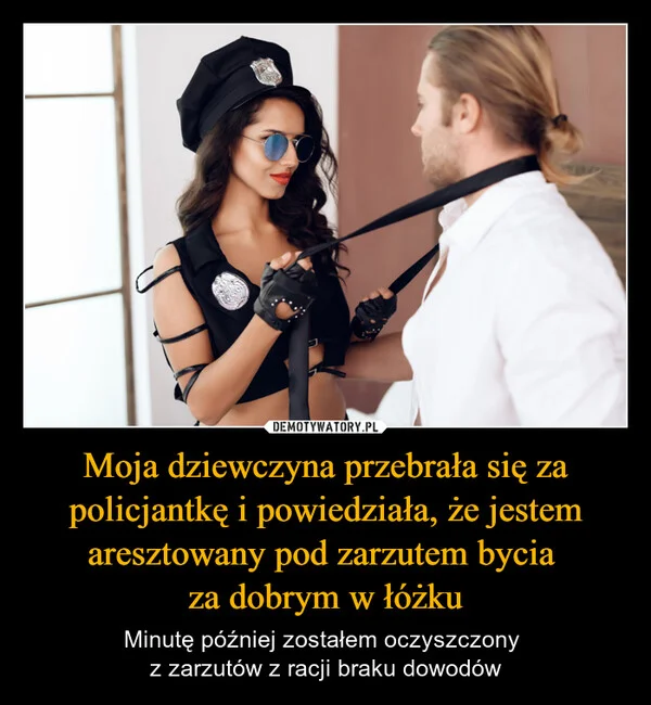 
    Moja dziewczyna przebrała się za policjantkę i powiedziała, że jestem aresztowany pod zarzutem bycia za dobrym w łóżku