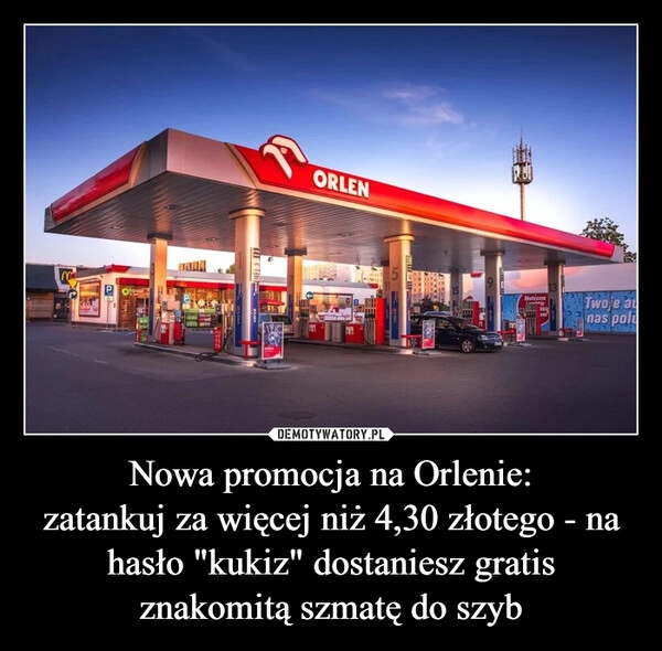 
    Nowa promocja na Orlenie:
zatankuj za więcej niż 4,30 złotego - na hasło "kukiz" dostaniesz gratis znakomitą szmatę do szyb