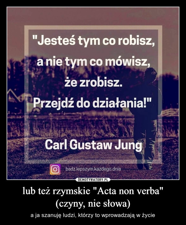 
    lub też rzymskie "Acta non verba" (czyny, nie słowa)