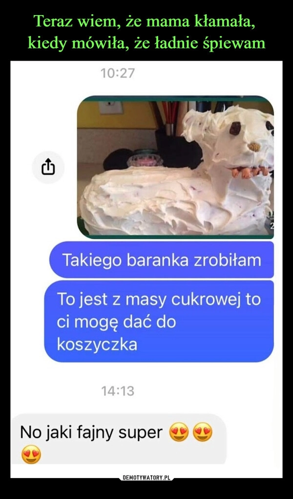 
    Teraz wiem, że mama kłamała, 
kiedy mówiła, że ładnie śpiewam