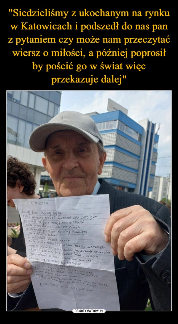 
    "Siedzieliśmy z ukochanym na rynku w Katowicach i podszedł do nas pan z pytaniem czy może nam przeczytać wiersz o miłości, a później poprosił by pościć go w świat więc przekazuje dalej"