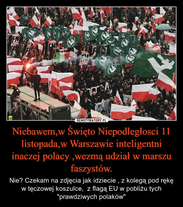 
    Niebawem,w Święto Niepodległosci 11 listopada,w Warszawie inteligentni inaczej polacy ,wezmą udział w marszu faszystów.