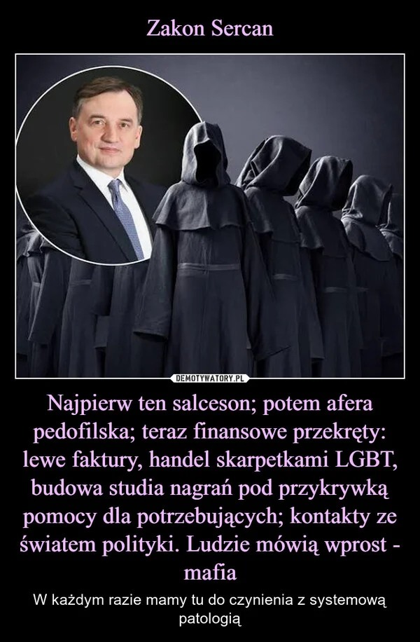 
    Zakon Sercan Najpierw ten salceson; potem afera pedofilska; teraz finansowe przekręty: lewe faktury, handel skarpetkami LGBT, budowa studia nagrań pod przykrywką pomocy dla potrzebujących; kontakty ze światem polityki. Ludzie mówią wprost - mafia