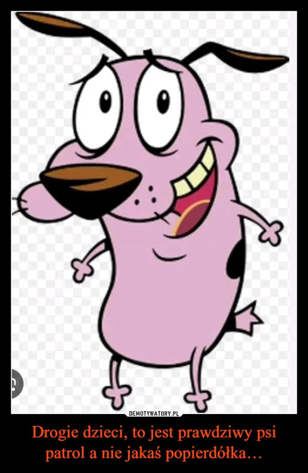 
    Drogie dzieci, to jest prawdziwy psi patrol a nie jakaś popierdółka…