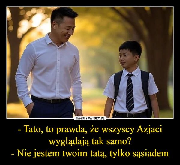 
    - Tato, to prawda, że wszyscy Azjaci wyglądają tak samo? - Nie jestem twoim tatą, tylko sąsiadem