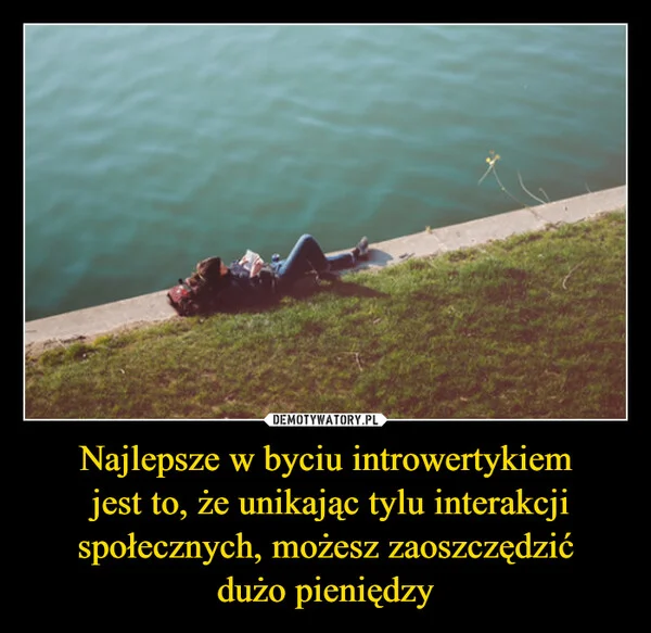 
    Najlepsze w byciu introwertykiem jest to, że unikając tylu interakcji społecznych, możesz zaoszczędzić dużo pieniędzy