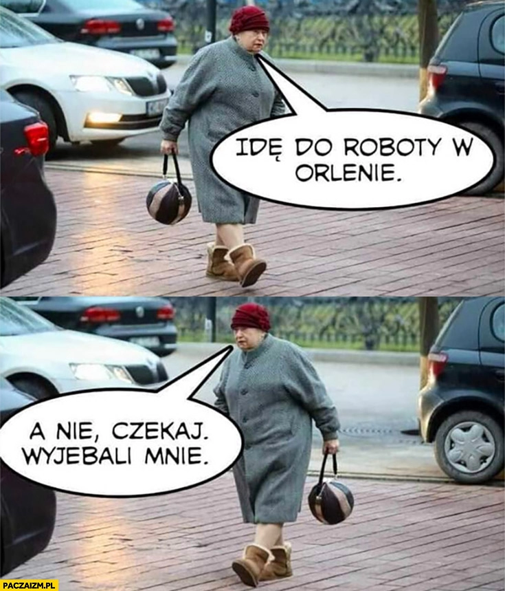 
    Janina Goss idę do roboty w Orlenie, a nie czekaj wywalili mnie