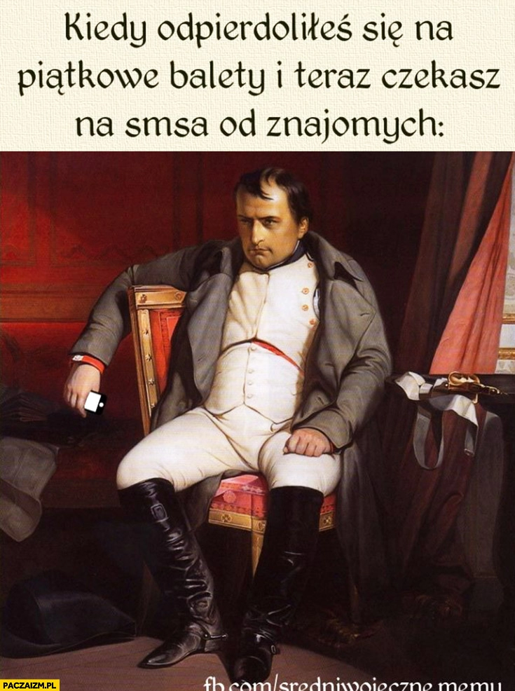 
    Kiedy odstawiłeś się na piątkowe balety i teraz czekasz na SMSa od znajomych Napoleon