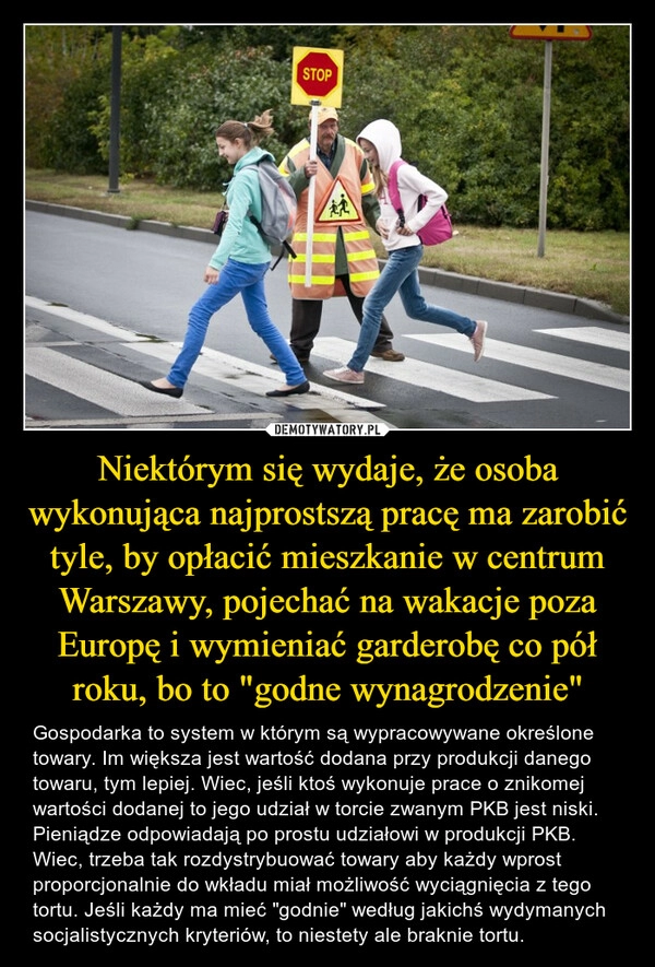 
    Niektórym się wydaje, że osoba wykonująca najprostszą pracę ma zarobić tyle, by opłacić mieszkanie w centrum Warszawy, pojechać na wakacje poza Europę i wymieniać garderobę co pół roku, bo to "godne wynagrodzenie"