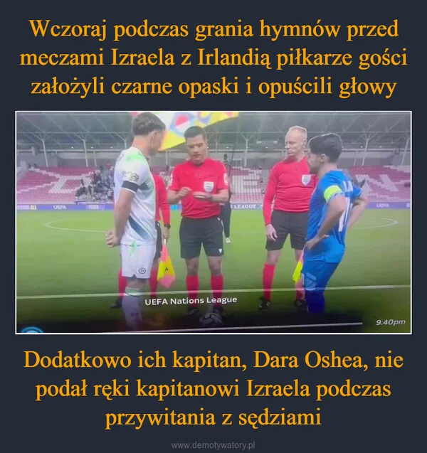 Wczoraj podczas grania hymnów przed meczami Izraela z Irlandią piłkarze gości założyli czarne opaski i opuścili głowy Dodatkowo ich kapitan, Dara Oshea, nie podał ręki kapitanowi Izraela podczas przywitania z sędziami