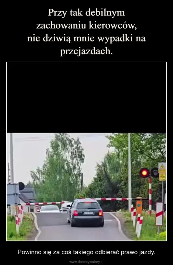 
    Przy tak debilnym zachowaniu kierowców, nie dziwią mnie wypadki na przejazdach.