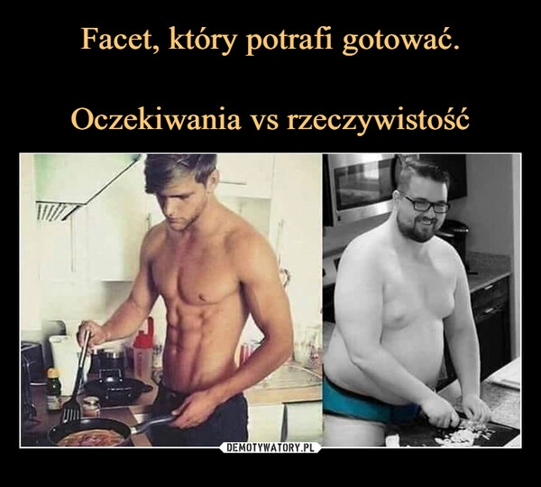 
    Facet, który potrafi gotować.

Oczekiwania vs rzeczywistość