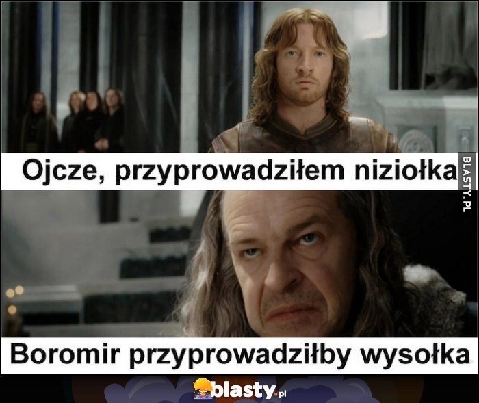 
    Ojcze, przyprowadziłem niziołka. Boromir przyprowadziłby wysołka