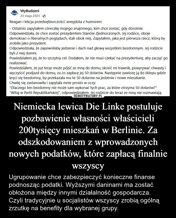 
    Niemiecka lewica Die Linke postuluje pozbawienie własności właścicieli 200tysięcy mieszkań w Berlinie. Za odszkodowaniem z wprowadzonych nowych podatków, które zapłacą finalnie wszyscy