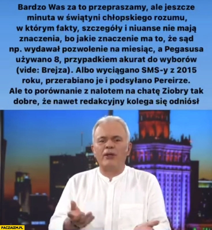 
    Mazurek minuta w świątyni chłopskiego rozumu Pegasus dostał pozwolenie na miesiąc a używano go 8 do wyborów wyciągano SMSy przerabiano podsyłano Pereirze