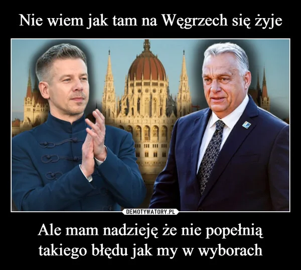 
    Nie wiem jak tam na Węgrzech się żyje Ale mam nadzieję że nie popełnią takiego błędu jak my w wyborach